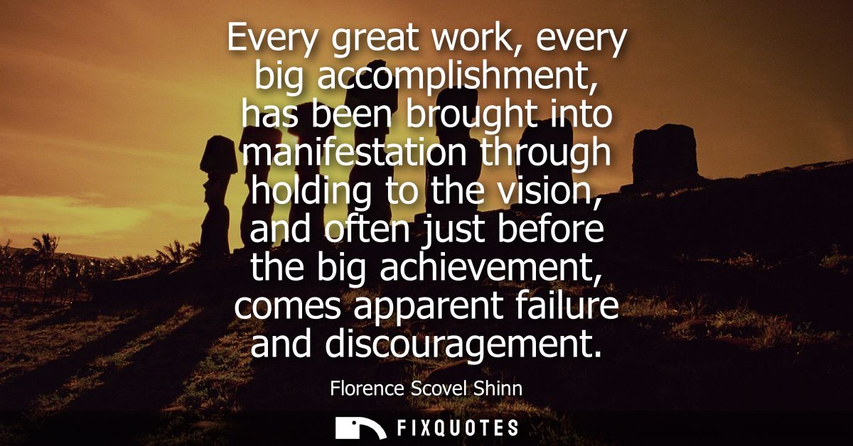 Every great work, every big accomplishment, has been brought into manifestation through holding to the vision, and often