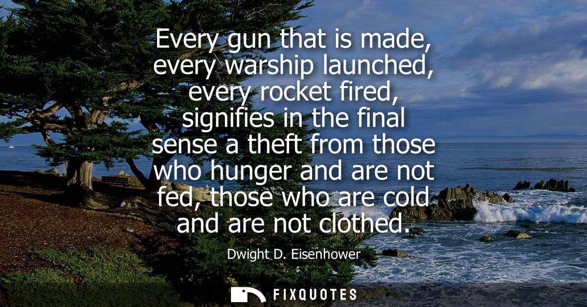 Every gun that is made, every warship launched, every rocket fired, signifies in the final sense a theft from those who 