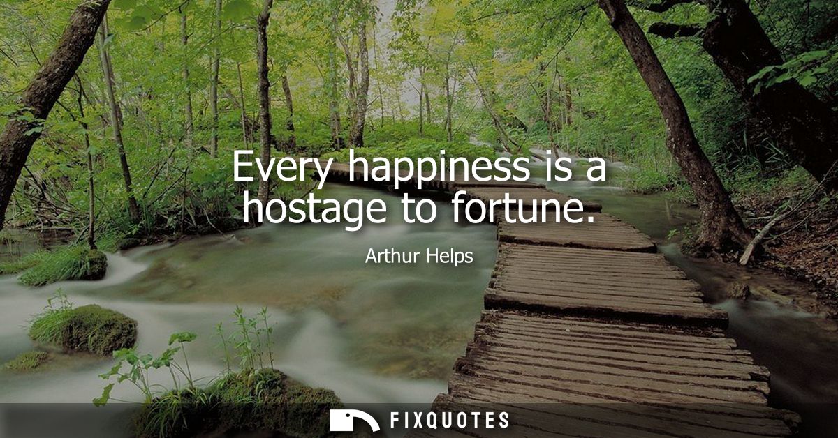 Every happiness is a hostage to fortune