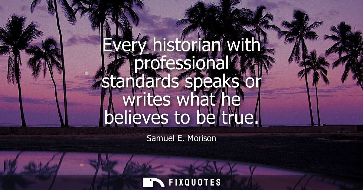 Every historian with professional standards speaks or writes what he believes to be true