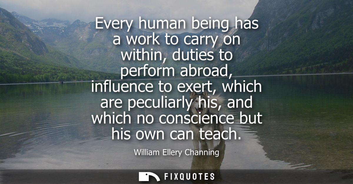 Every human being has a work to carry on within, duties to perform abroad, influence to exert, which are peculiarly his,