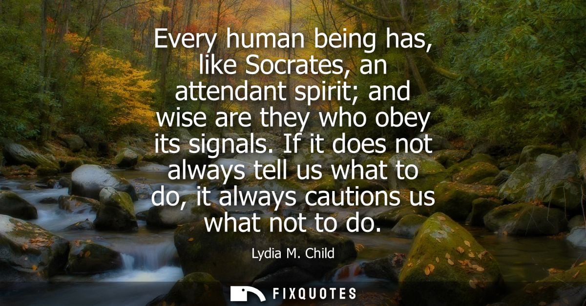 Every human being has, like Socrates, an attendant spirit and wise are they who obey its signals. If it does not always 