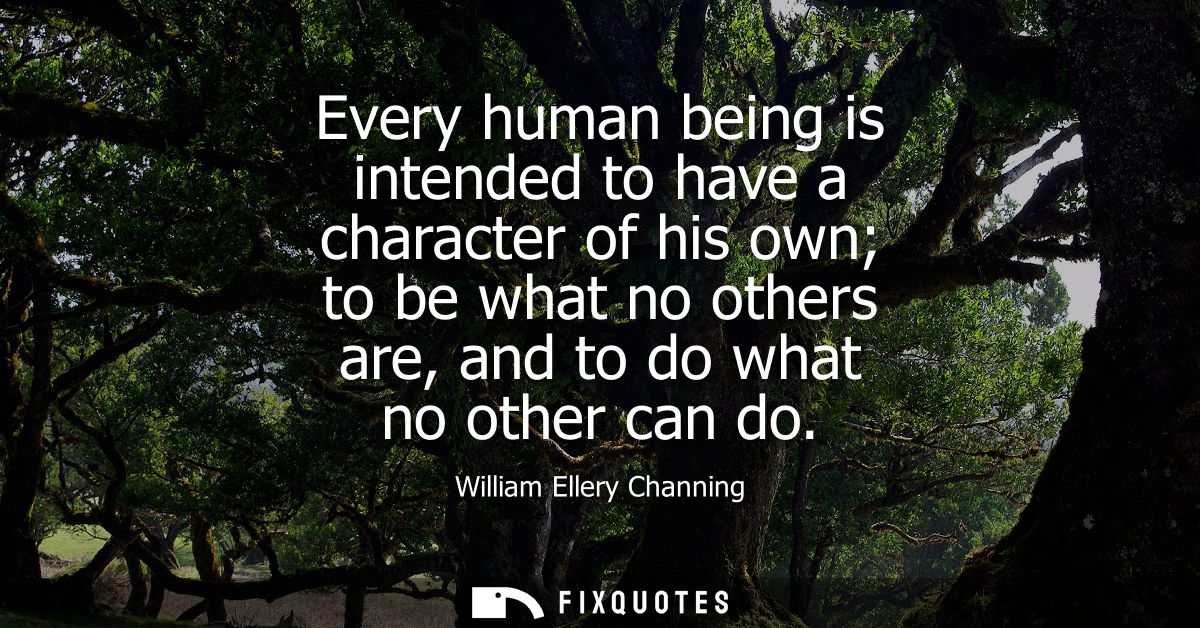 Every human being is intended to have a character of his own to be what no others are, and to do what no other can do