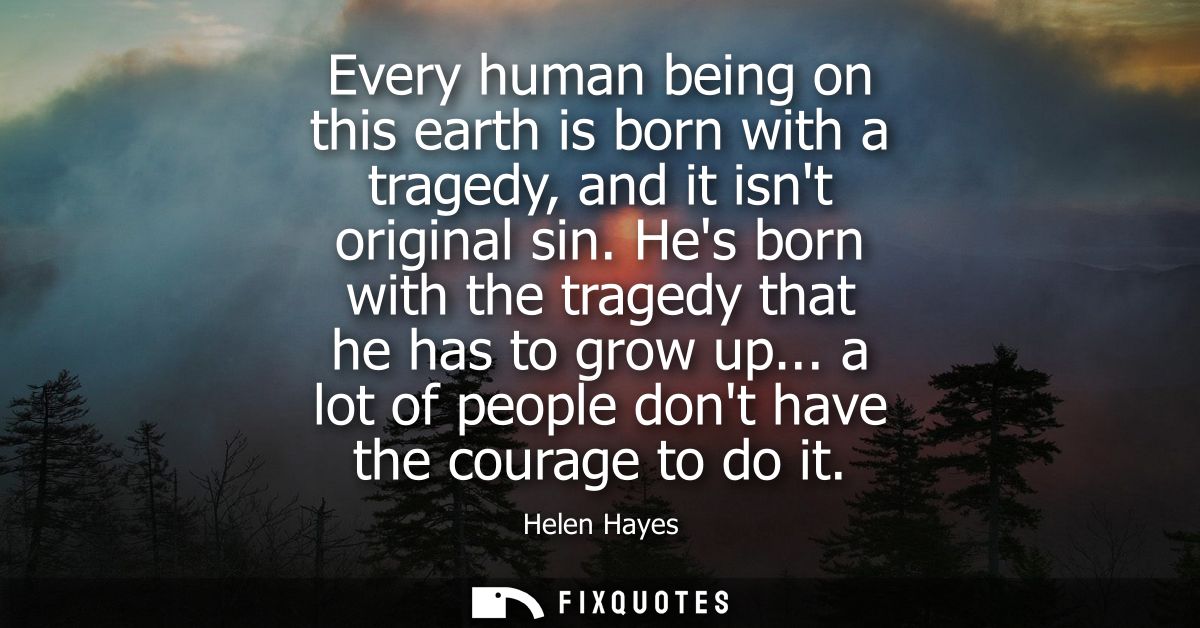 Every human being on this earth is born with a tragedy, and it isnt original sin. Hes born with the tragedy that he has 