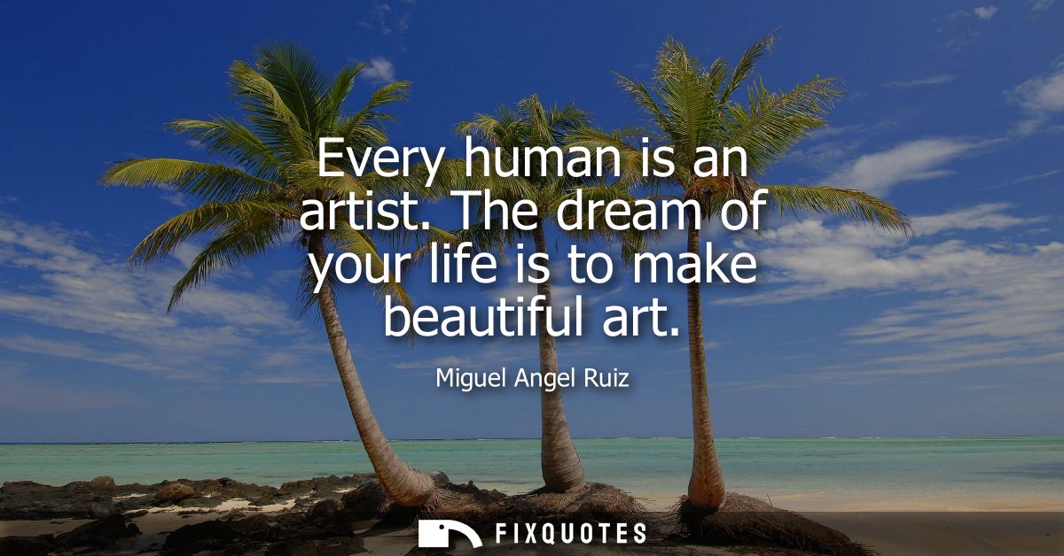 Every human is an artist. The dream of your life is to make beautiful art