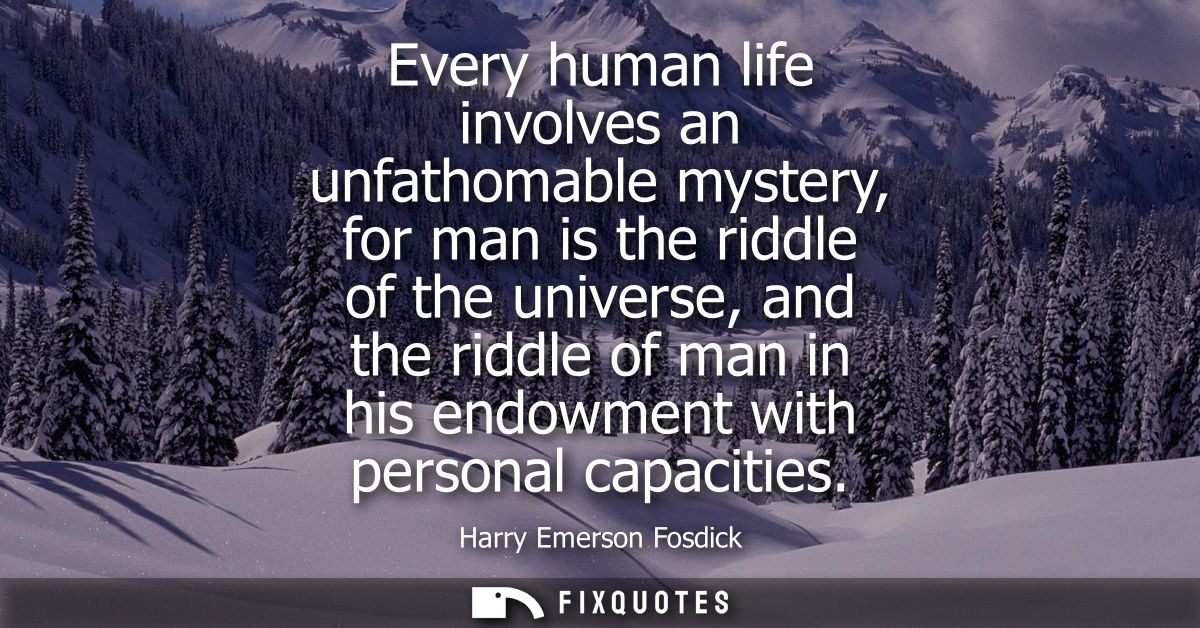 Every human life involves an unfathomable mystery, for man is the riddle of the universe, and the riddle of man in his e