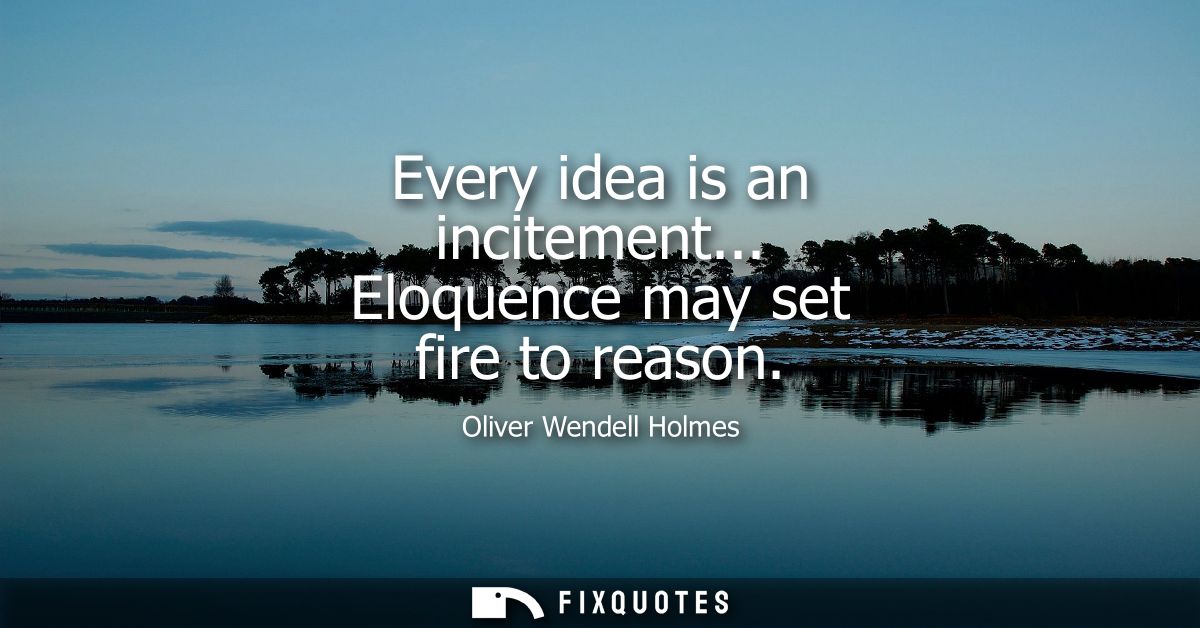 Every idea is an incitement... Eloquence may set fire to reason
