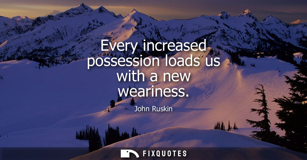 Every increased possession loads us with a new weariness