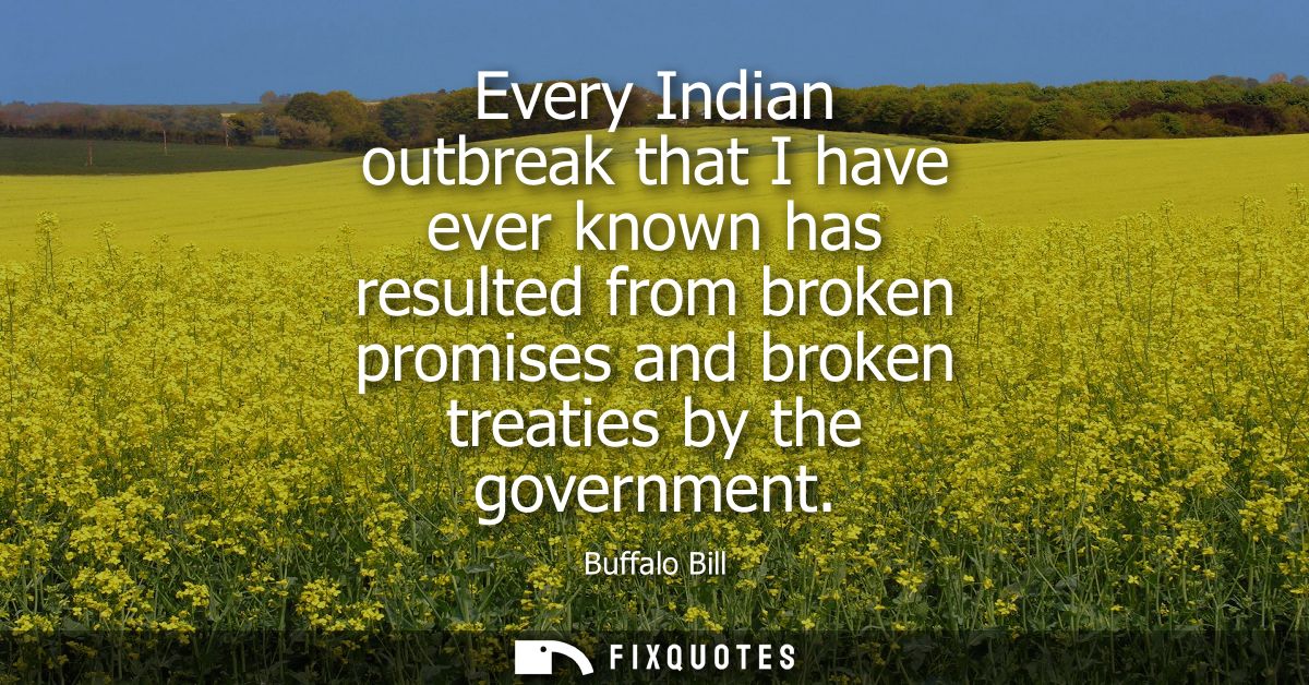 Every Indian outbreak that I have ever known has resulted from broken promises and broken treaties by the government