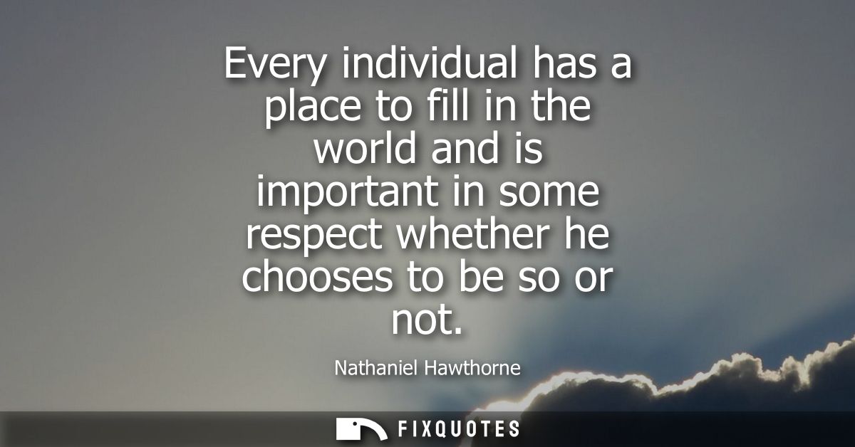 Every individual has a place to fill in the world and is important in some respect whether he chooses to be so or not