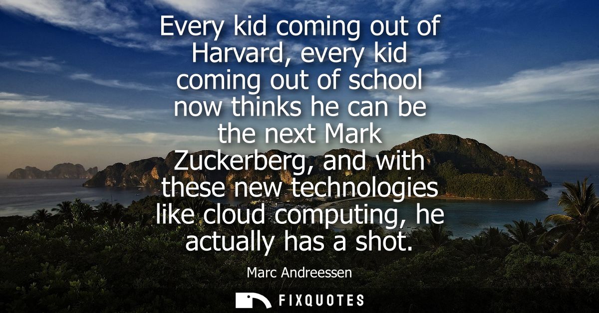 Every kid coming out of Harvard, every kid coming out of school now thinks he can be the next Mark Zuckerberg, and with 