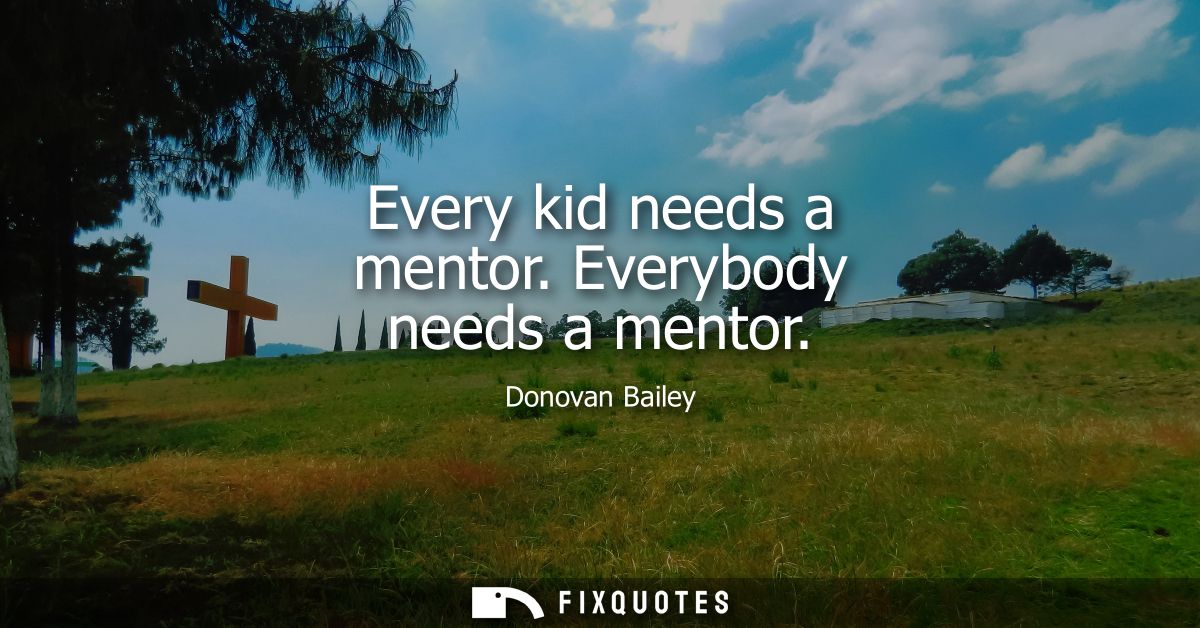 Every kid needs a mentor. Everybody needs a mentor