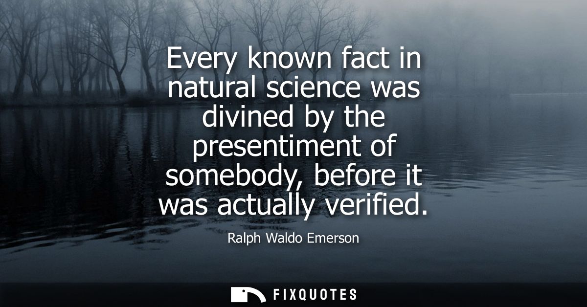 Every known fact in natural science was divined by the presentiment of somebody, before it was actually verified - Ralph