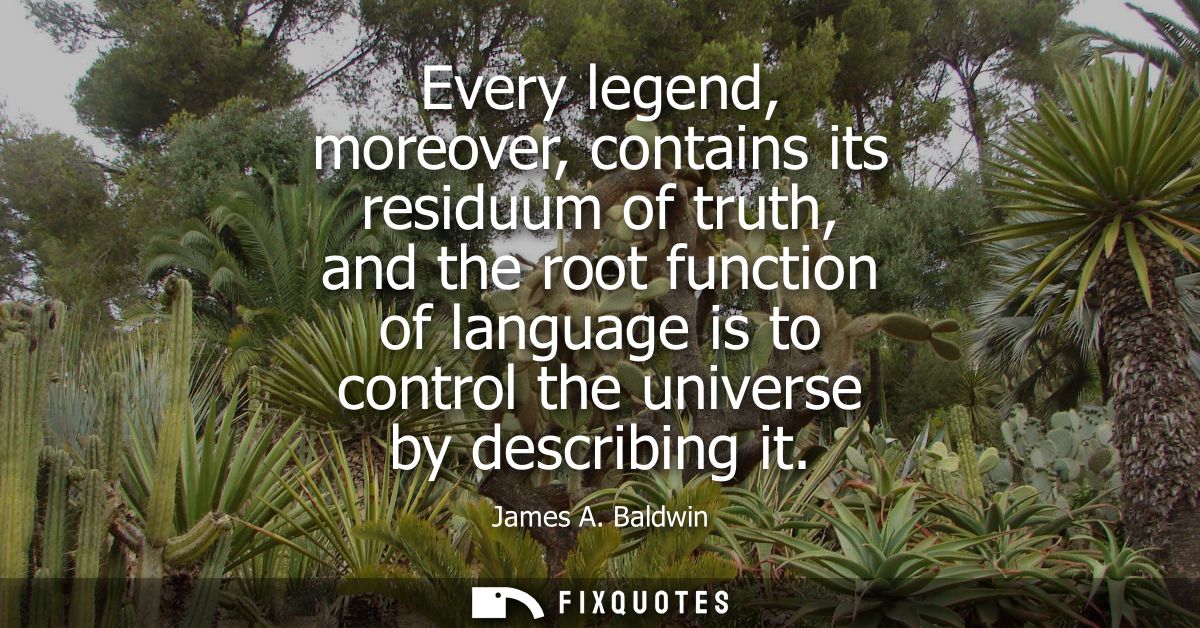 Every legend, moreover, contains its residuum of truth, and the root function of language is to control the universe by 