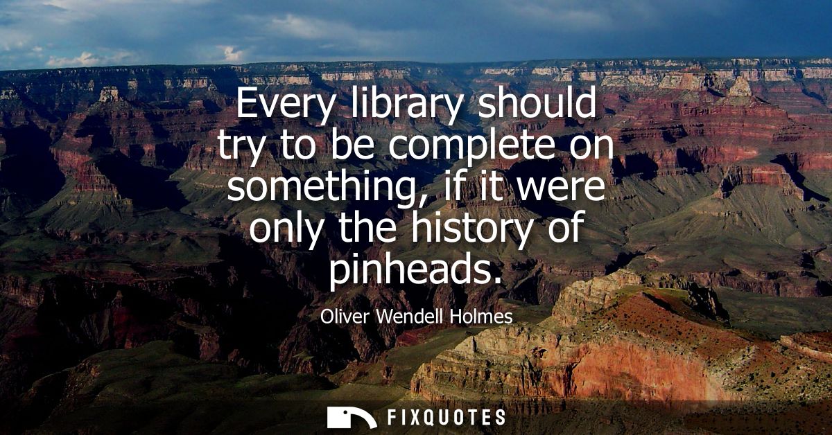 Every library should try to be complete on something, if it were only the history of pinheads