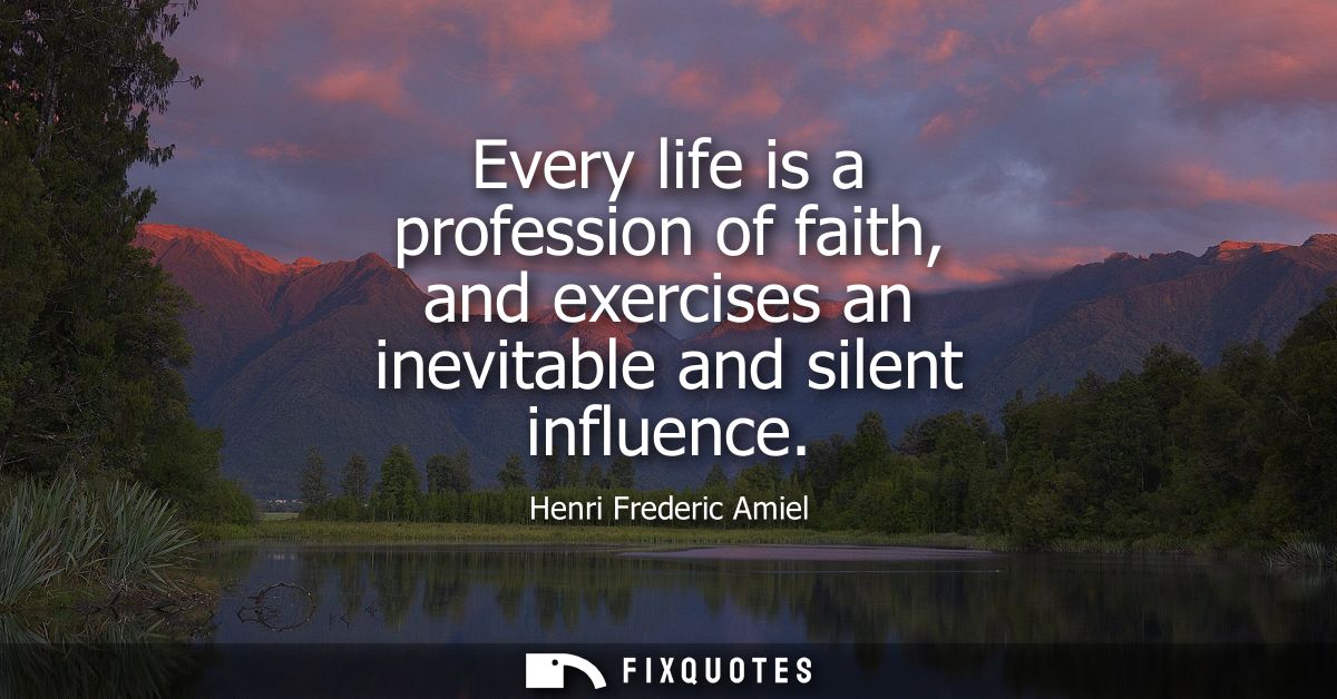 Every life is a profession of faith, and exercises an inevitable and silent influence