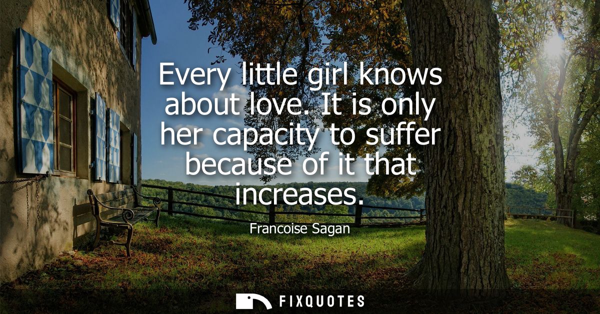 Every little girl knows about love. It is only her capacity to suffer because of it that increases