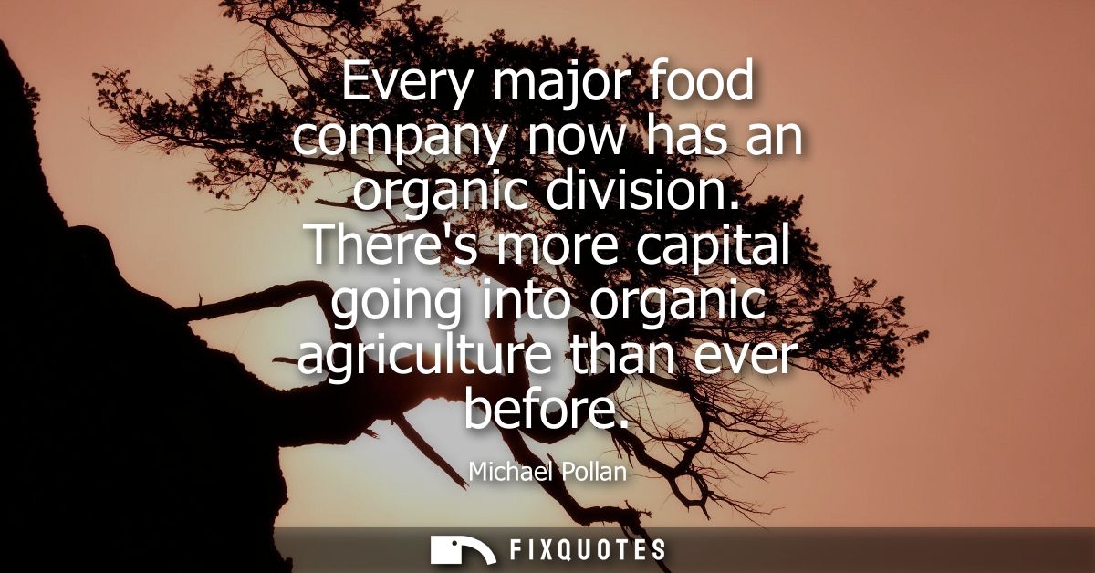 Every major food company now has an organic division. Theres more capital going into organic agriculture than ever befor