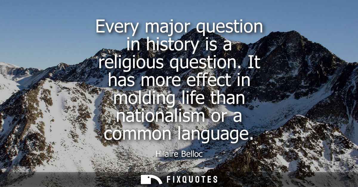 Every major question in history is a religious question. It has more effect in molding life than nationalism or a common