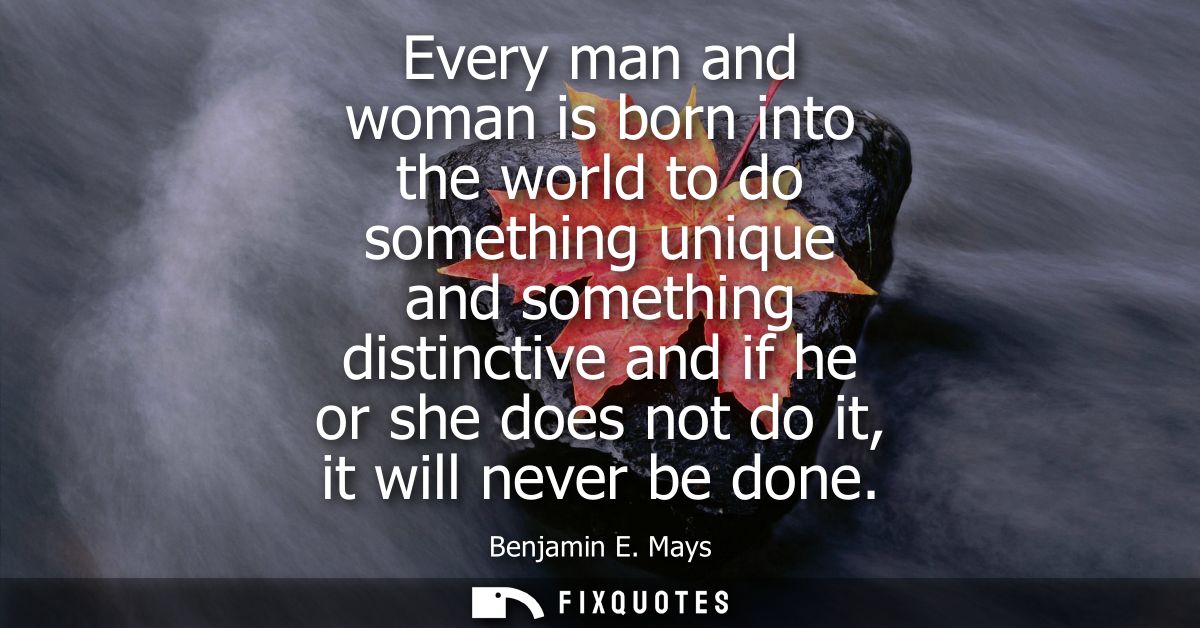 Every man and woman is born into the world to do something unique and something distinctive and if he or she does not do