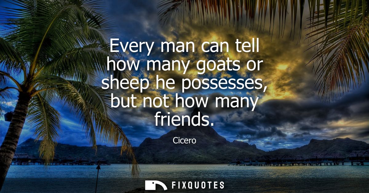 Every man can tell how many goats or sheep he possesses, but not how many friends