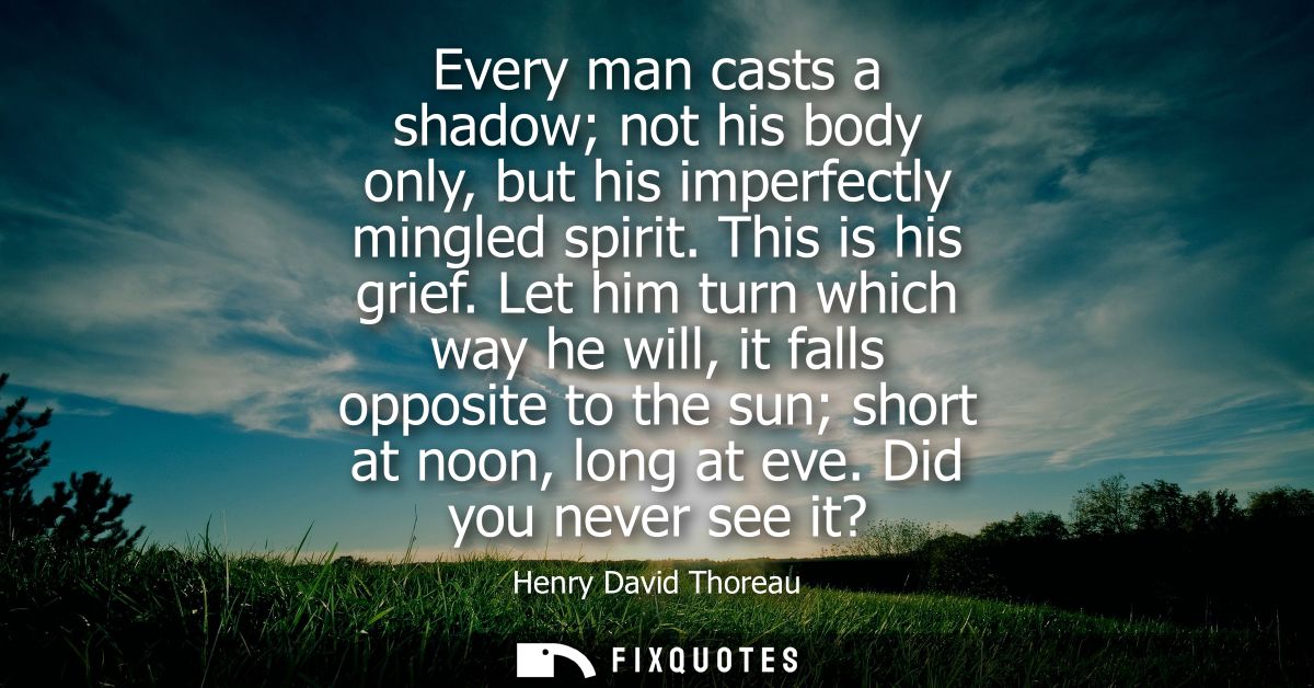 Every man casts a shadow not his body only, but his imperfectly mingled spirit. This is his grief. Let him turn which wa