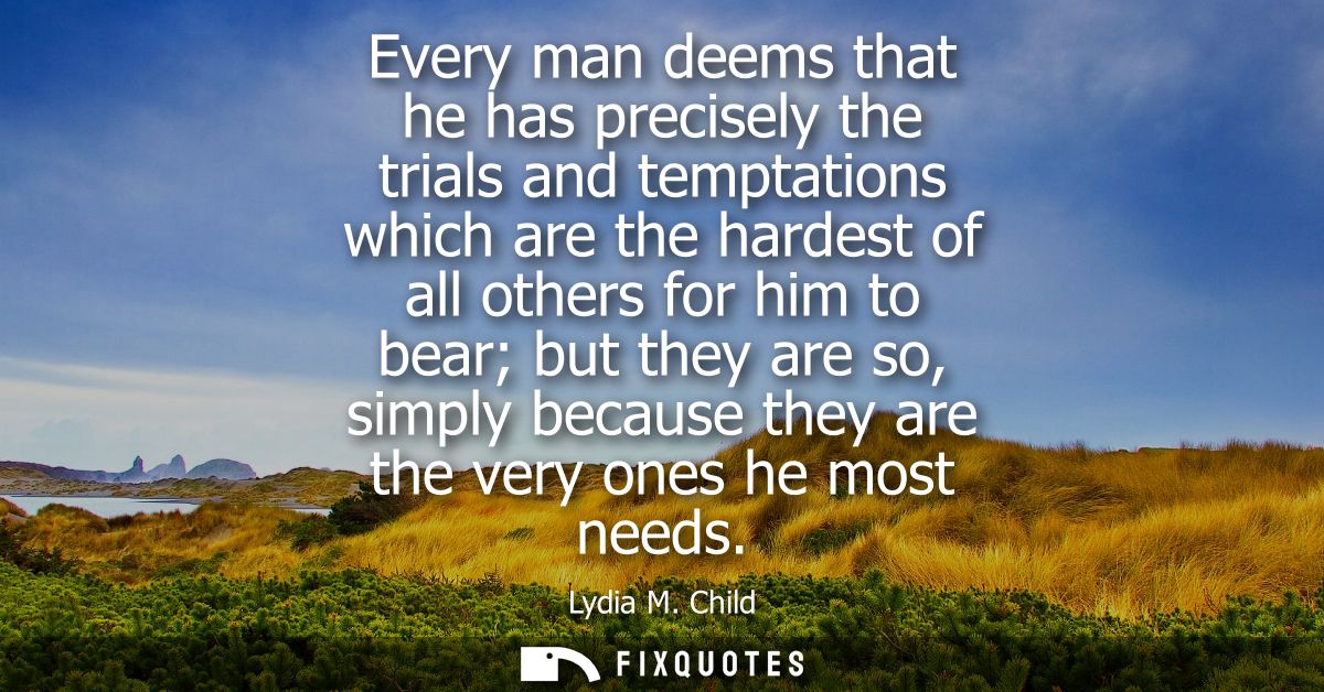 Every man deems that he has precisely the trials and temptations which are the hardest of all others for him to bear but