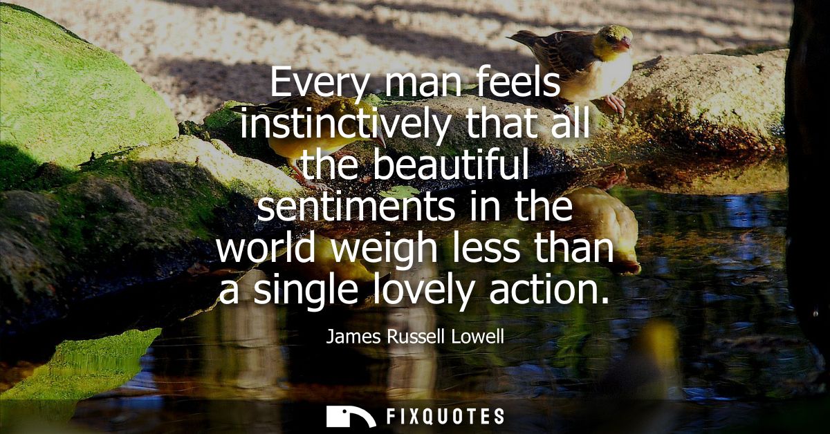 Every man feels instinctively that all the beautiful sentiments in the world weigh less than a single lovely action