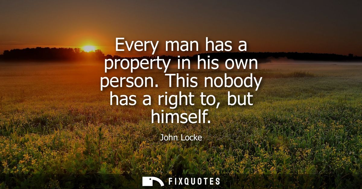 Every man has a property in his own person. This nobody has a right to, but himself