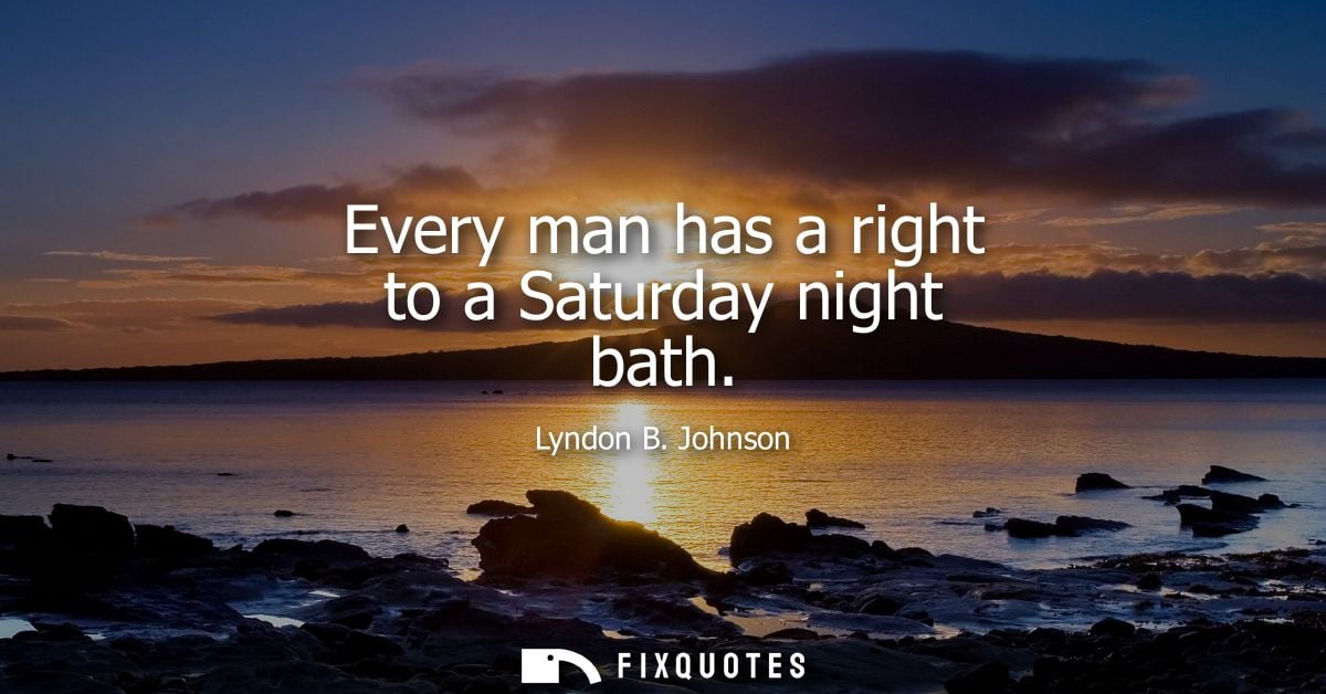 Every man has a right to a Saturday night bath