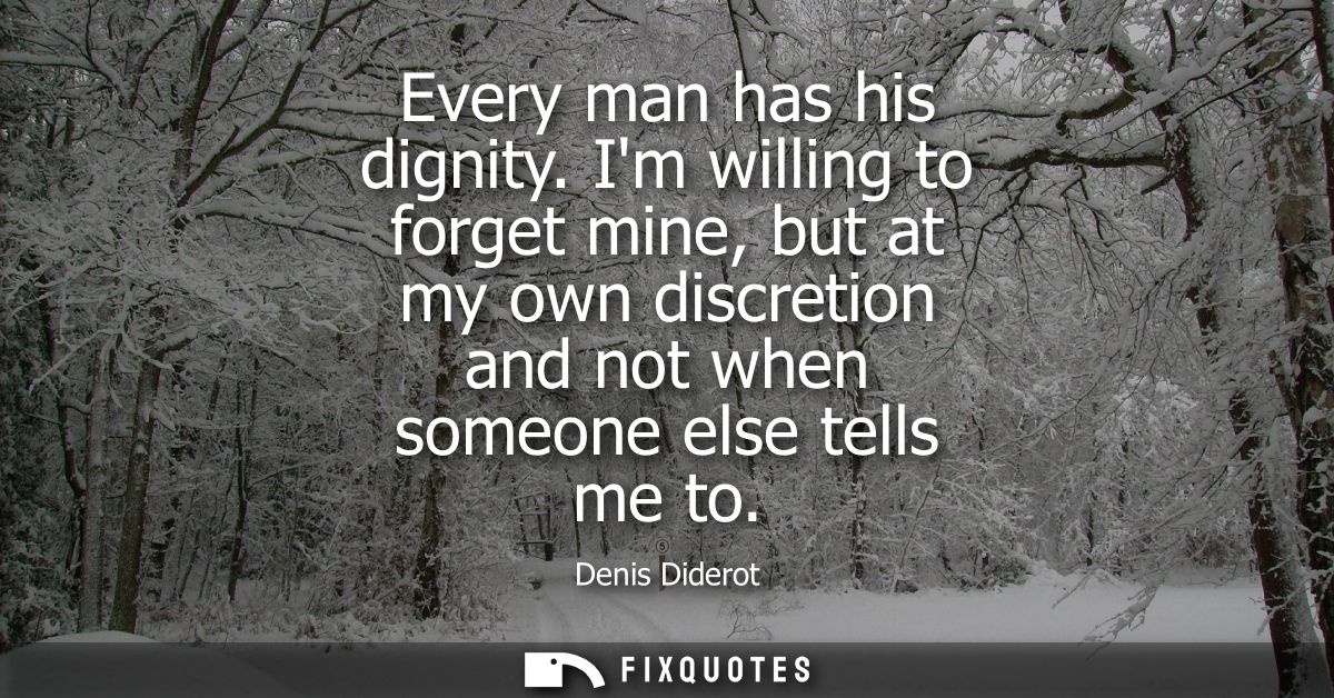 Every man has his dignity. Im willing to forget mine, but at my own discretion and not when someone else tells me to