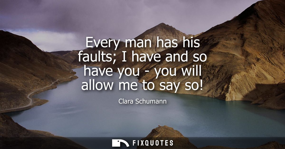 Every man has his faults I have and so have you - you will allow me to say so!