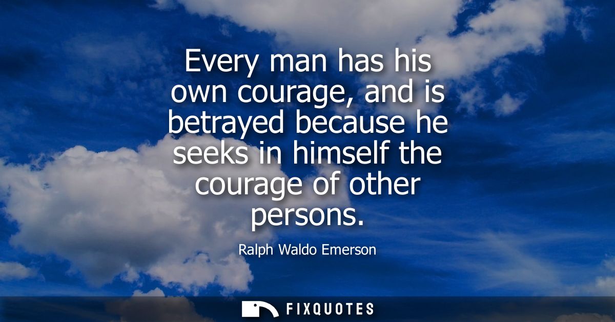 Every man has his own courage, and is betrayed because he seeks in himself the courage of other persons