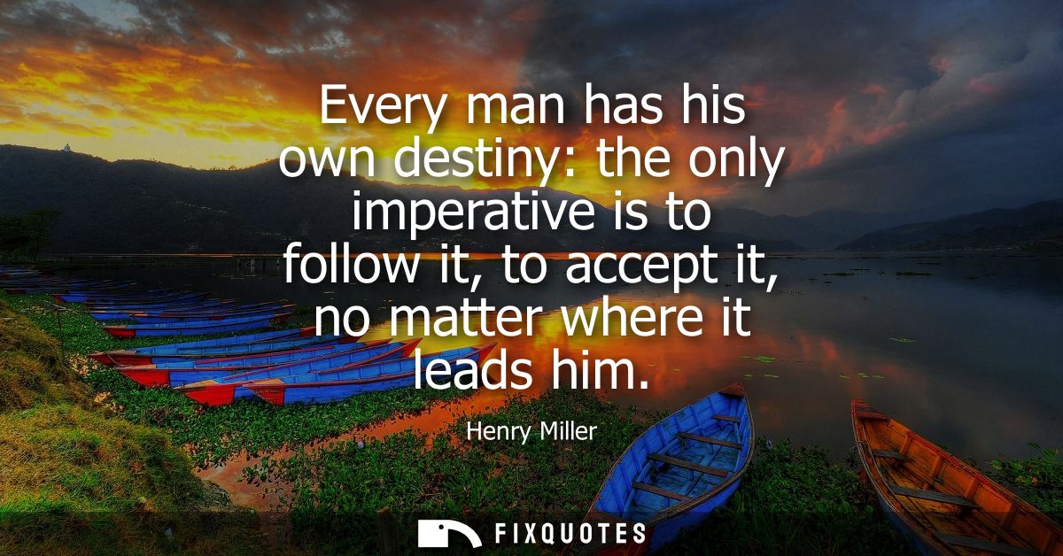 Every man has his own destiny: the only imperative is to follow it, to accept it, no matter where it leads him