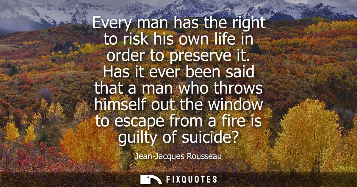 Every man has the right to risk his own life in order to preserve it. Has it ever been said that a man who throws himsel