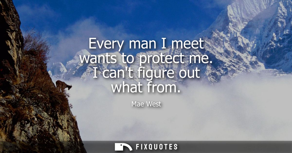 Every man I meet wants to protect me. I cant figure out what from