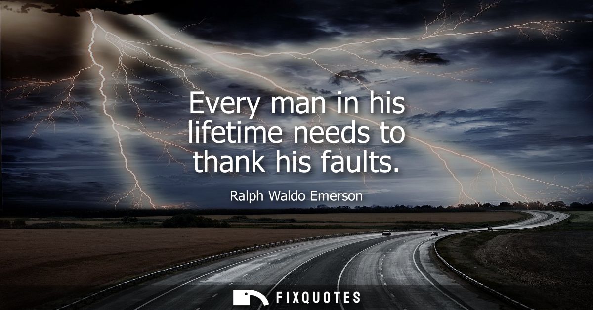 Every man in his lifetime needs to thank his faults