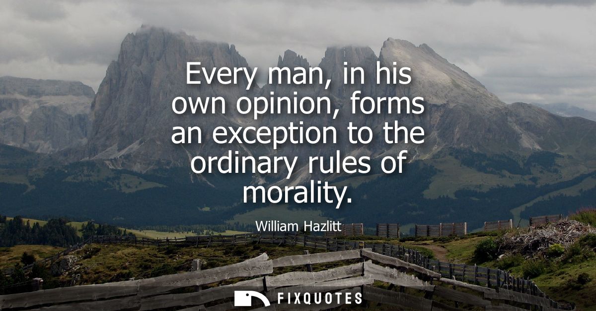 Every man, in his own opinion, forms an exception to the ordinary rules of morality