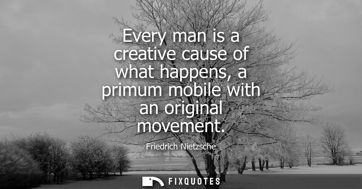 Every man is a creative cause of what happens, a primum mobile with an original movement