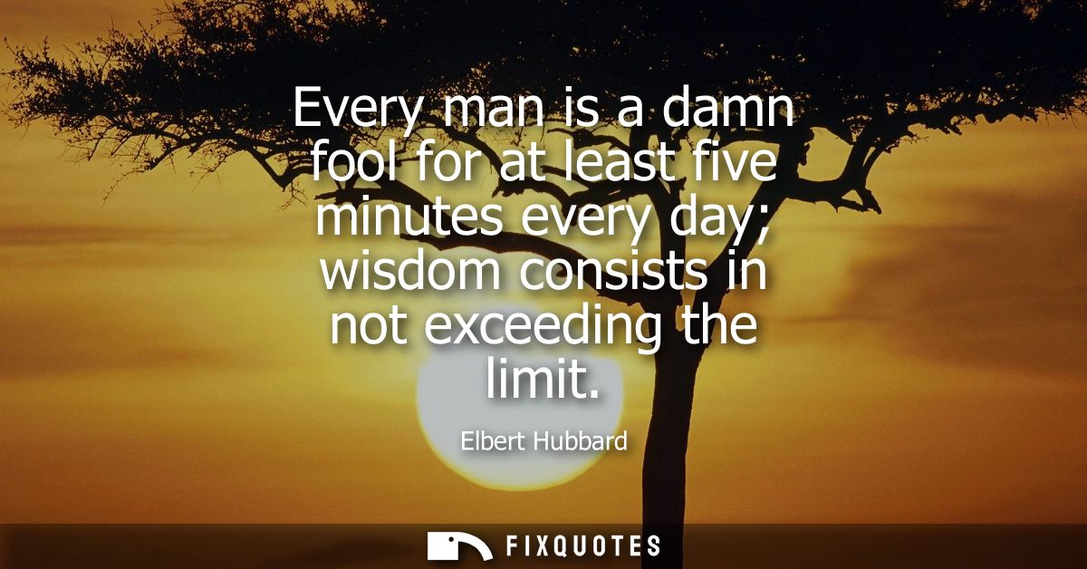 Every man is a damn fool for at least five minutes every day wisdom consists in not exceeding the limit