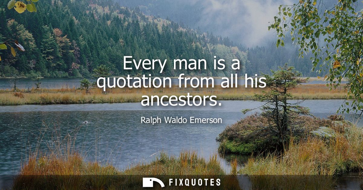 Every man is a quotation from all his ancestors
