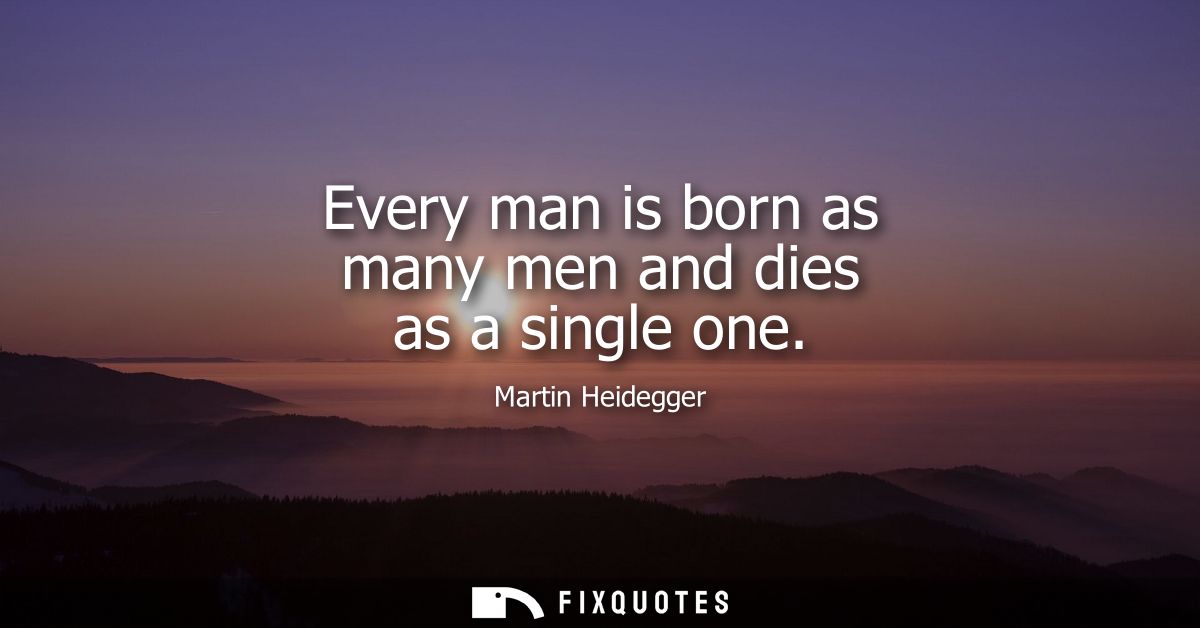 Every man is born as many men and dies as a single one