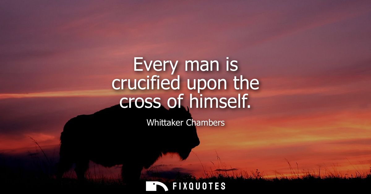 Every man is crucified upon the cross of himself
