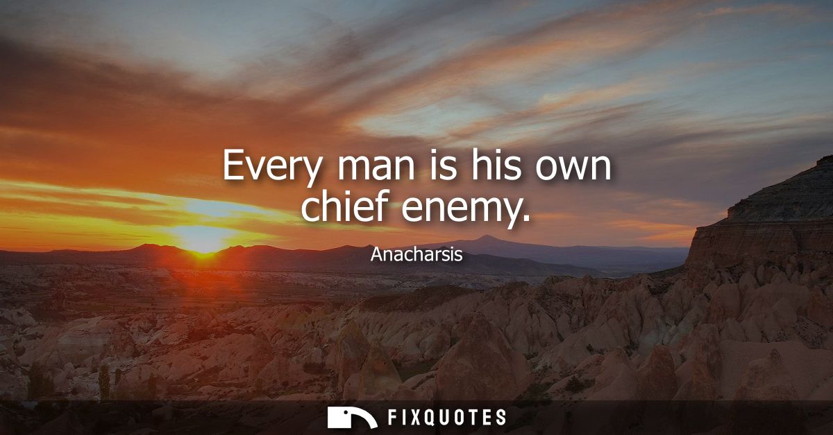 Every man is his own chief enemy