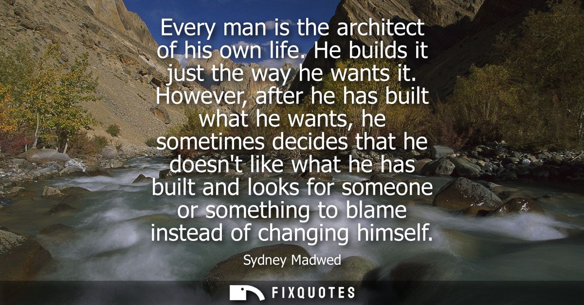 Every man is the architect of his own life. He builds it just the way he wants it. However, after he has built what he w