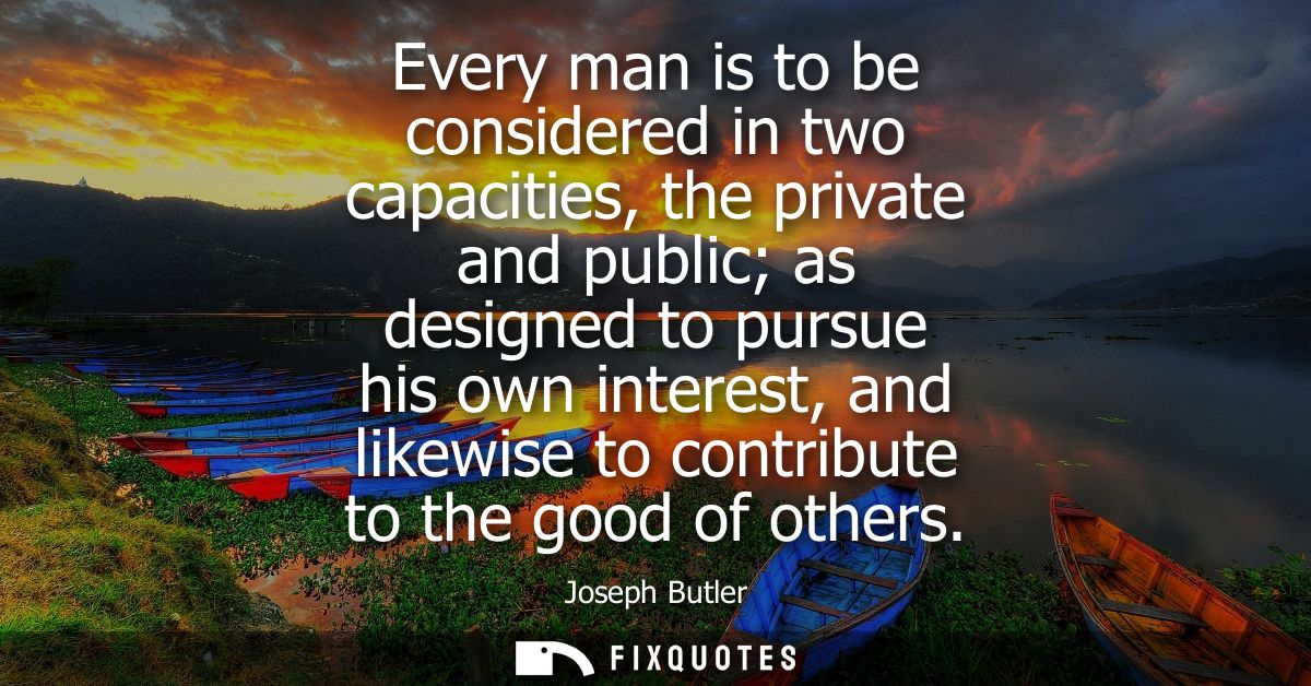 Every man is to be considered in two capacities, the private and public as designed to pursue his own interest, and like