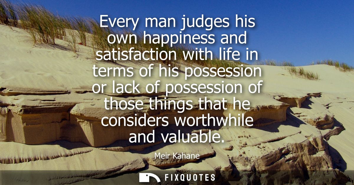 Every man judges his own happiness and satisfaction with life in terms of his possession or lack of possession of those 