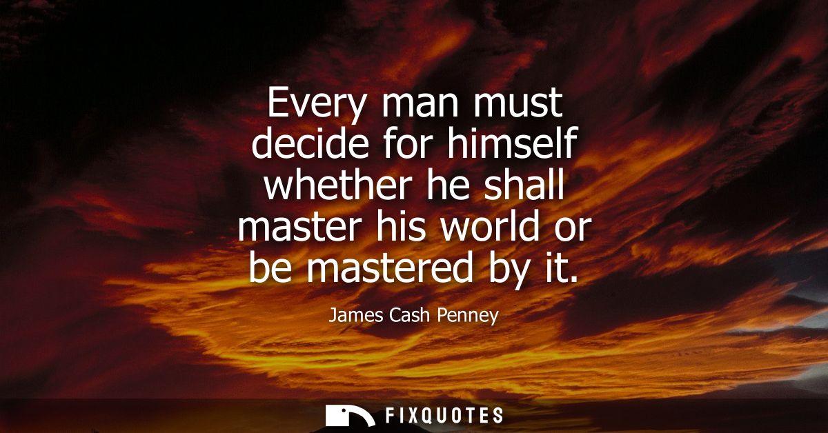 Every man must decide for himself whether he shall master his world or be mastered by it