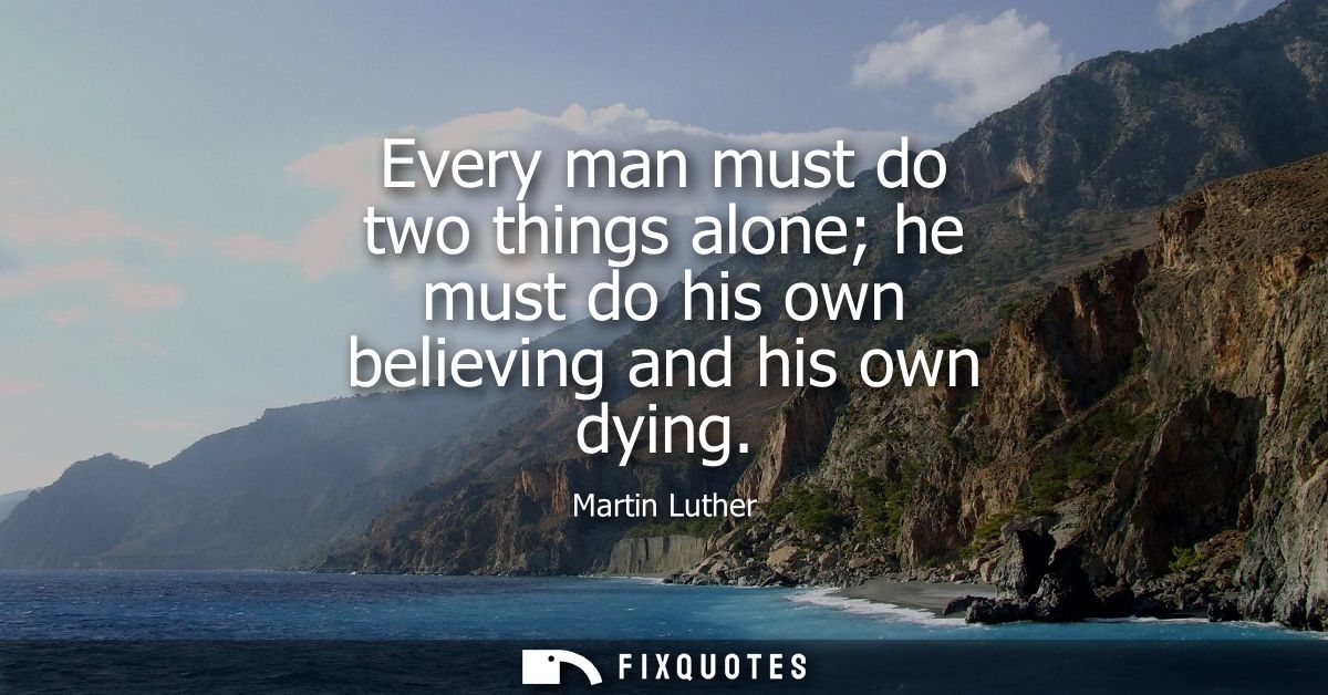 Every man must do two things alone he must do his own believing and his own dying