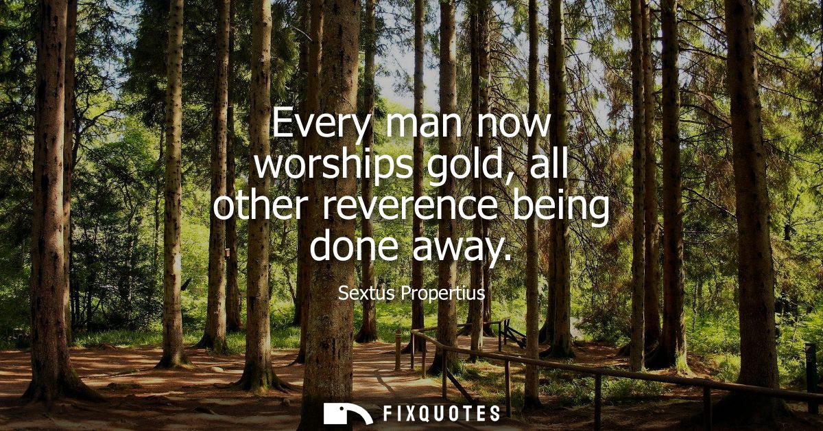 Every man now worships gold, all other reverence being done away